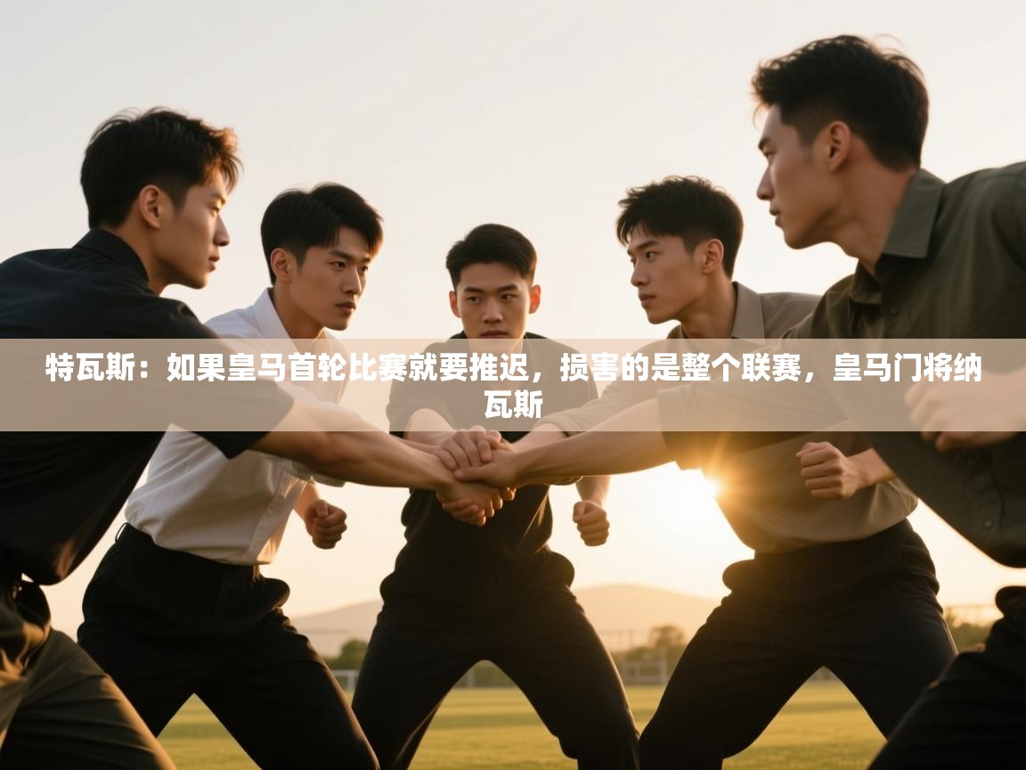 特瓦斯:如果皇马首轮比赛就要推迟,损害的是整个联赛,皇马门将纳瓦斯