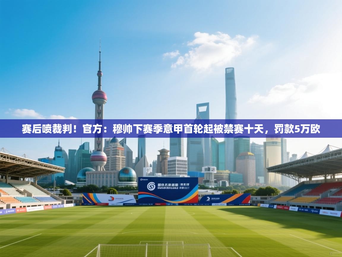 赛后喷裁判！官方：穆帅下赛季意甲首轮起被禁赛十天，罚款5万欧