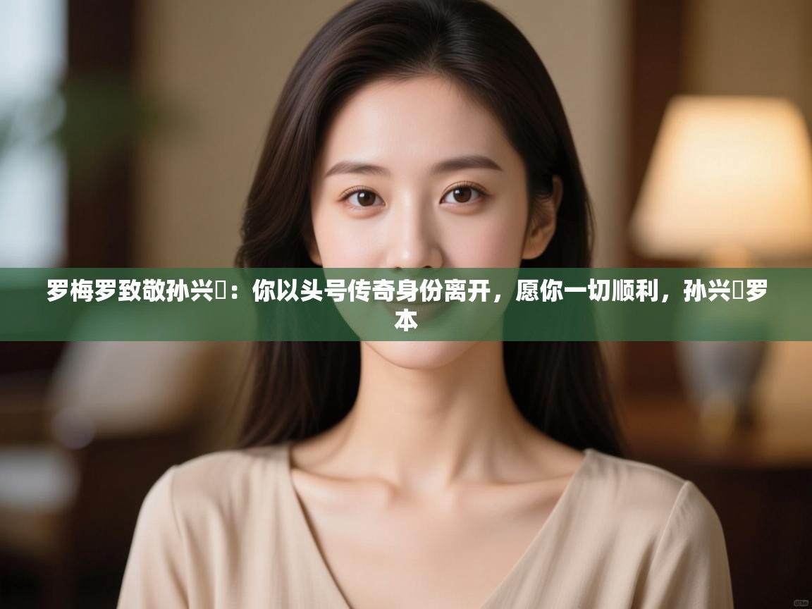 罗梅罗致敬孙兴慜：你以头号传奇身份离开，愿你一切顺利，孙兴慜罗本