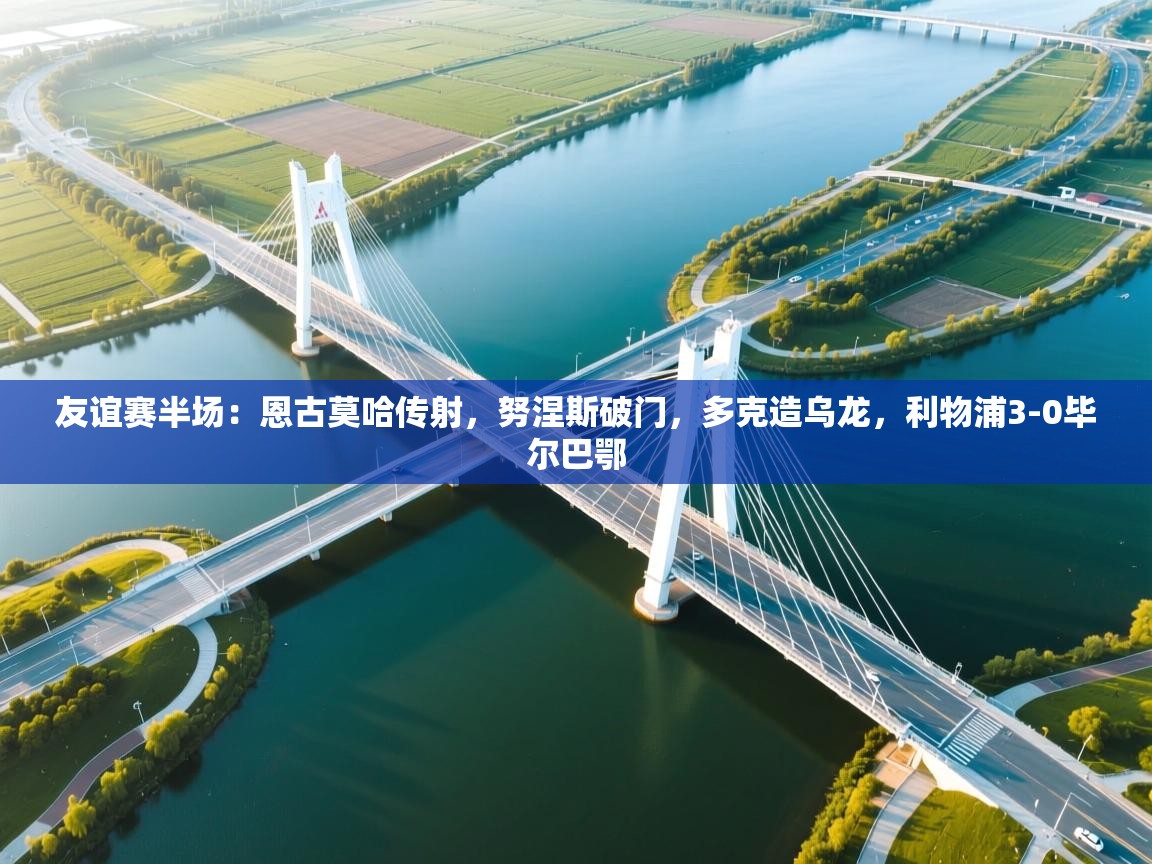 友谊赛半场:恩古莫哈传射,努涅斯破门,多克造乌龙,利物浦3-0毕尔巴鄂