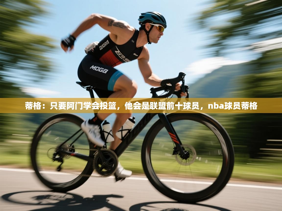 蒂格：只要阿门学会投篮，他会是联盟前十球员，nba球员蒂格