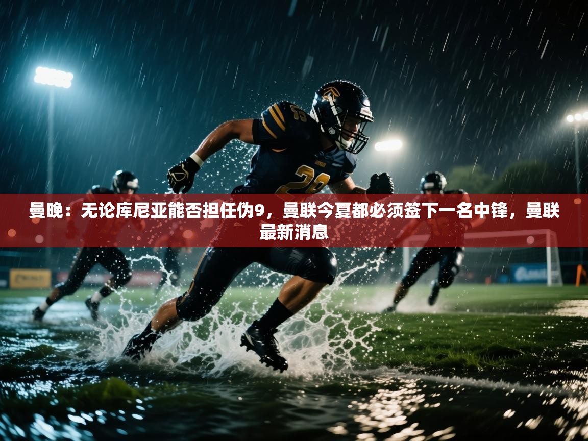 曼晚：无论库尼亚能否担任伪9，曼联今夏都必须签下一名中锋，曼联最新消息