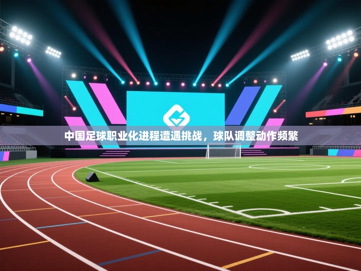 中国足球职业化进程遭遇挑战，球队调整动作频繁