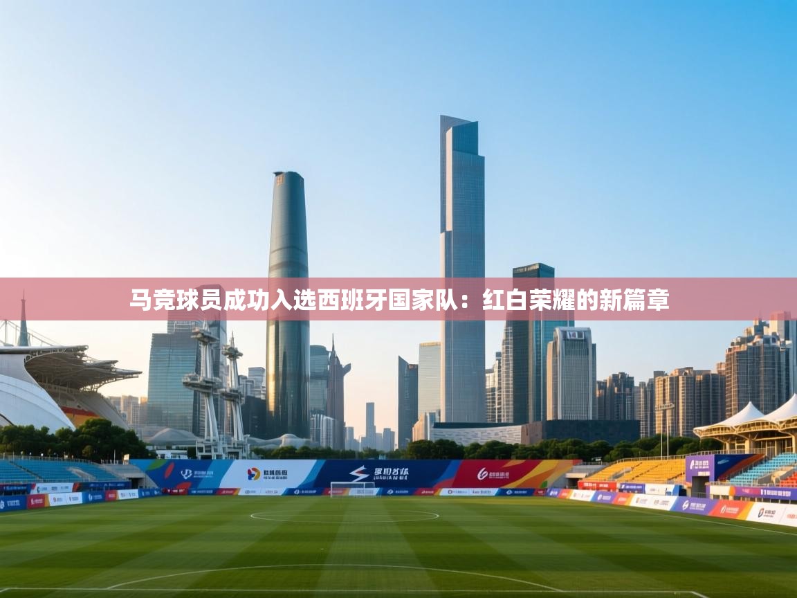 马竞球员成功入选西班牙国家队：红白荣耀的新篇章  第1张